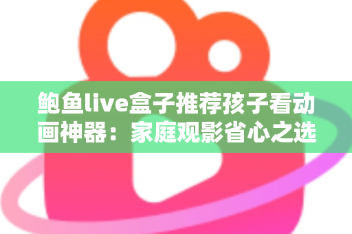鲍鱼live盒子推荐孩子看动画神器:家庭观影省心之选,家长必看的实用指南 鲍鱼live盒子推荐孩子看动画神器:家庭观影省心之选,家长必看的实用指南