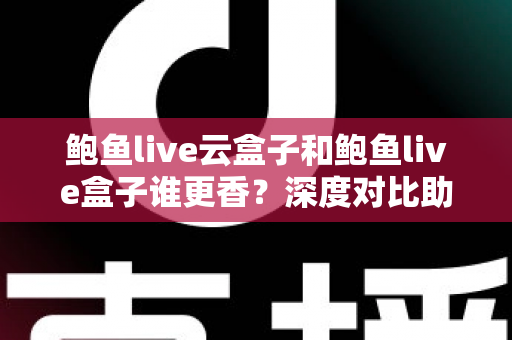 鲍鱼live云盒子和鲍鱼live盒子谁更香?深度对比助你一步选对不踩坑 鲍鱼live云盒子和鲍鱼live盒子谁更香?深度对比助你一步选对不踩坑