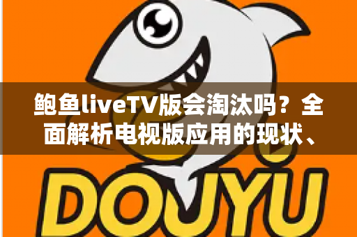 鲍鱼liveTV版会淘汰吗?全面解析电视版应用的现状、前景与用户应对策略 鲍鱼liveTV版会淘汰吗?全面解析电视版应用的现状、前景与用户应对策略