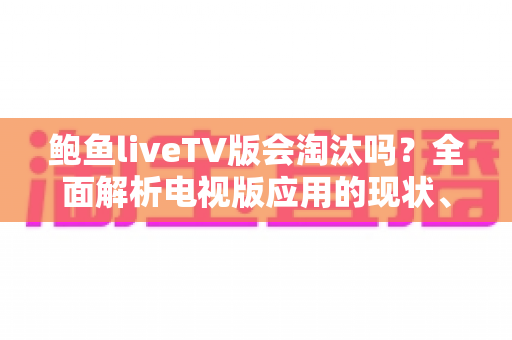 鲍鱼liveTV版会淘汰吗?全面解析电视版应用的现状、前景与用户应对策略 鲍鱼liveTV版会淘汰吗?全面解析电视版应用的现状、前景与用户应对策略