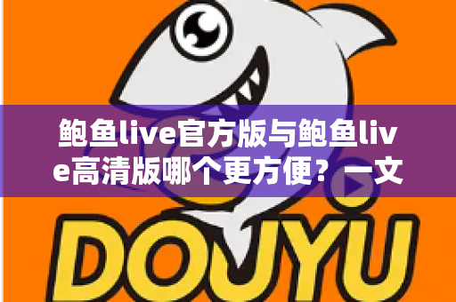 鲍鱼live官方版与鲍鱼live高清版哪个更方便?一文看懂两大版本差异与选择技巧 鲍鱼live官方版与鲍鱼live高清版哪个更方便?一文看懂两大版本差异与选择技巧