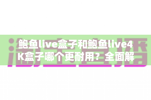 鲍鱼live盒子和鲍鱼live4K盒子哪个更耐用?全面解析两款电视盒子的耐用性差异与选购指南 鲍鱼live盒子和鲍鱼live4K盒子哪个更耐用?全面解析两款电视盒子的耐用性差异与选购指南