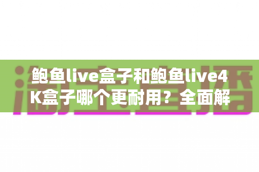 鲍鱼live盒子和鲍鱼live4K盒子哪个更耐用?全面解析两款电视盒子的耐用性差异与选购指南 鲍鱼live盒子和鲍鱼live4K盒子哪个更耐用?全面解析两款电视盒子的耐用性差异与选购指南