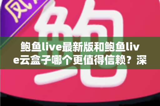 鲍鱼live最新版和鲍鱼live云盒子哪个更值得信赖？深度对比评测与选择全指南