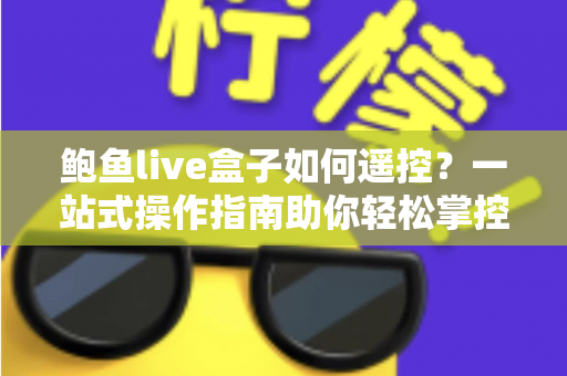 鲍鱼live盒子如何遥控？一站式操作指南助你轻松掌控电视大屏体验