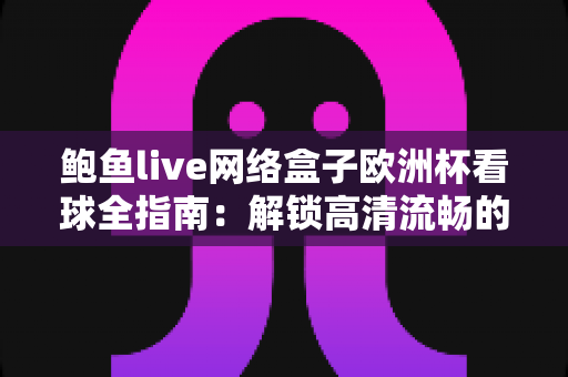 鲍鱼live网络盒子欧洲杯看球全指南:解锁高清流畅的家庭大屏观赛体验 鲍鱼live网络盒子欧洲杯看球全指南:解锁高清流畅的家庭大屏观赛体验