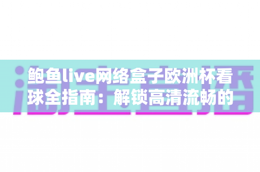 鲍鱼live网络盒子欧洲杯看球全指南:解锁高清流畅的家庭大屏观赛体验 鲍鱼live网络盒子欧洲杯看球全指南:解锁高清流畅的家庭大屏观赛体验