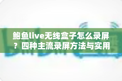 鲍鱼live无线盒子怎么录屏?四种主流录屏方法与实用技巧全解析 鲍鱼live无线盒子怎么录屏?四种主流录屏方法与实用技巧全解析