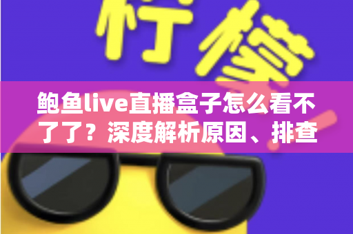 鲍鱼live直播盒子怎么看不了了?深度解析原因、排查方法与安全观看建议 鲍鱼live直播盒子怎么看不了了?深度解析原因、排查方法与安全观看建议