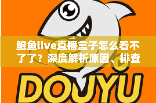 鲍鱼live直播盒子怎么看不了了?深度解析原因、排查方法与安全观看建议 鲍鱼live直播盒子怎么看不了了?深度解析原因、排查方法与安全观看建议
