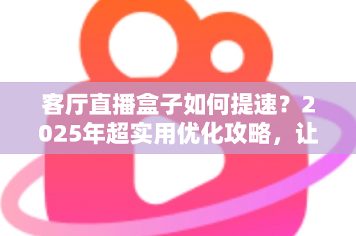 客厅直播盒子如何提速?2025年超实用优化攻略,让直播画面流畅如丝 客厅直播盒子如何提速?2025年超实用优化攻略,让直播画面流畅如丝