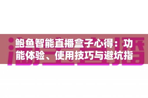 鲍鱼智能直播盒子心得:功能体验、使用技巧与避坑指南全解析 鲍鱼智能直播盒子心得:功能体验、使用技巧与避坑指南全解析