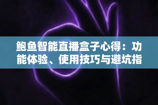 鲍鱼智能直播盒子心得:功能体验、使用技巧与避坑指南全解析 鲍鱼智能直播盒子心得:功能体验、使用技巧与避坑指南全解析