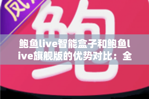 鲍鱼live智能盒子和鲍鱼live旗舰版的优势对比:全面解析哪款更适合你的家庭影音需求? 鲍鱼live智能盒子和鲍鱼live旗舰版的优势对比:全面解析哪款更适合你的家庭影音需求?