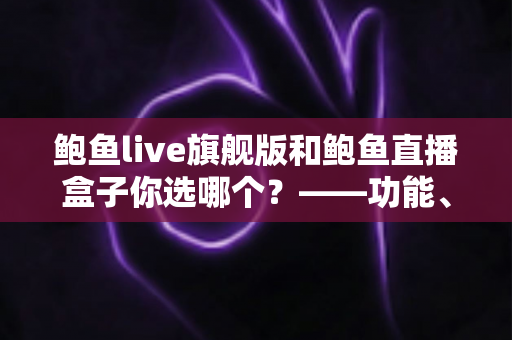 鲍鱼live旗舰版和鲍鱼直播盒子你选哪个？——功能、体验与安全性全方位对比指南