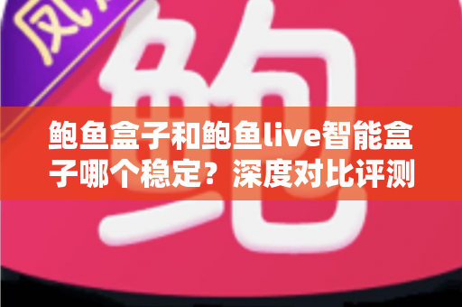 鲍鱼盒子和鲍鱼live智能盒子哪个稳定?深度对比评测与选购全指南 鲍鱼盒子和鲍鱼live智能盒子哪个稳定?深度对比评测与选购全指南