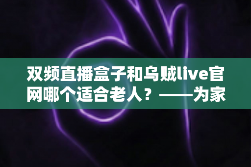 双频直播盒子和乌贼live官网哪个适合老人?——为家中长辈挑选直播观看方案的超实用指南 双频直播盒子和乌贼live官网哪个适合老人?——为家中长辈挑选直播观看方案的超实用指南
