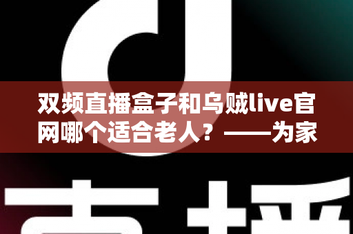 双频直播盒子和乌贼live官网哪个适合老人?——为家中长辈挑选直播观看方案的超实用指南 双频直播盒子和乌贼live官网哪个适合老人?——为家中长辈挑选直播观看方案的超实用指南