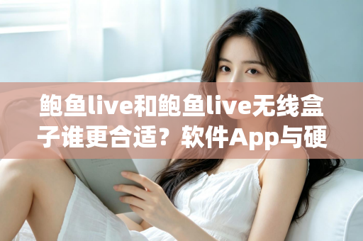 鲍鱼live和鲍鱼live无线盒子谁更合适？软件App与硬件盒子全方位深度对比指南
