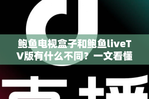 鲍鱼电视盒子和鲍鱼liveTV版有什么不同?一文看懂两大版本的核心差异与选择指南 鲍鱼电视盒子和鲍鱼liveTV版有什么不同?一文看懂两大版本的核心差异与选择指南
