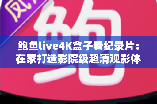 鲍鱼live4K盒子看纪录片:在家打造影院级超清观影体验的完整指南 鲍鱼live4K盒子看纪录片:在家打造影院级超清观影体验的完整指南