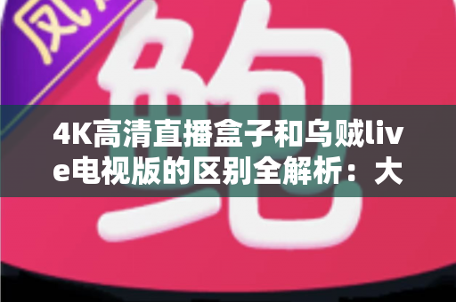 4K高清直播盒子和乌贼live电视版的区别全解析：大屏观影方案选购指南