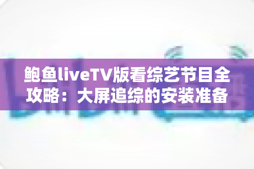 鲍鱼liveTV版看综艺节目全攻略:大屏追综的安装准备、使用技巧与常见问题一网打尽 鲍鱼liveTV版看综艺节目全攻略:大屏追综的安装准备、使用技巧与常见问题一网打尽
