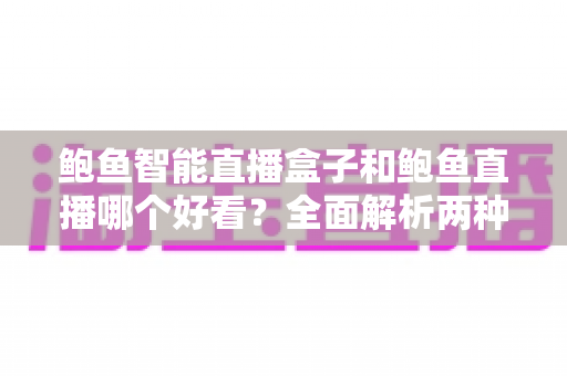 鲍鱼智能直播盒子和鲍鱼直播哪个好看？全面解析两种观看方式的差异与选择指南