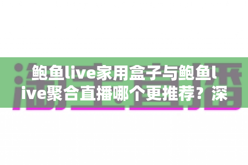 鲍鱼live家用盒子与鲍鱼live聚合直播哪个更推荐?深度对比评测与选购避坑指南 鲍鱼live家用盒子与鲍鱼live聚合直播哪个更推荐?深度对比评测与选购避坑指南