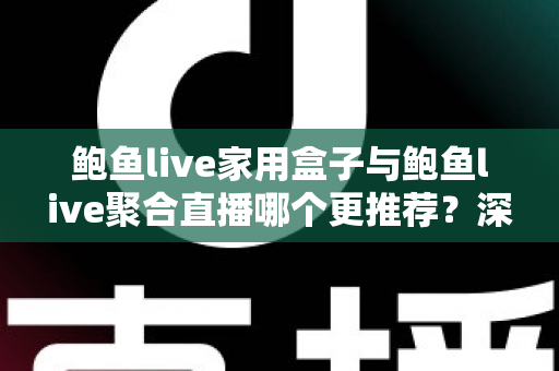 鲍鱼live家用盒子与鲍鱼live聚合直播哪个更推荐?深度对比评测与选购避坑指南 鲍鱼live家用盒子与鲍鱼live聚合直播哪个更推荐?深度对比评测与选购避坑指南