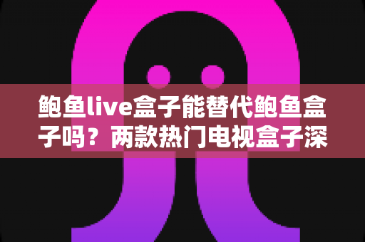 鲍鱼live盒子能替代鲍鱼盒子吗?两款热门电视盒子深度对比与选购全攻略 鲍鱼live盒子能替代鲍鱼盒子吗?两款热门电视盒子深度对比与选购全攻略