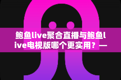 鲍鱼live聚合直播与鲍鱼live电视版哪个更实用？——双版本深度对比解析与使用指南