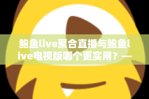 鲍鱼live聚合直播与鲍鱼live电视版哪个更实用？——双版本深度对比解析与使用指南