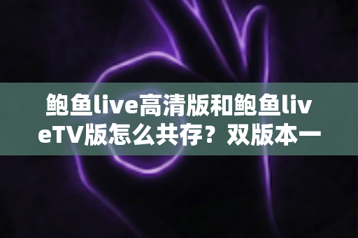 鲍鱼live高清版和鲍鱼liveTV版怎么共存?双版本一机安装与使用全攻略 鲍鱼live高清版和鲍鱼liveTV版怎么共存?双版本一机安装与使用全攻略
