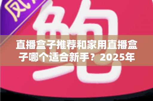 直播盒子推荐和家用直播盒子哪个适合新手?2025年新手直播设备选购完全指南 直播盒子推荐和家用直播盒子哪个适合新手?2025年新手直播设备选购完全指南