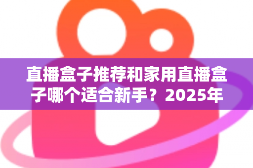 直播盒子推荐和家用直播盒子哪个适合新手？2025年新手直播设备选购完全指南