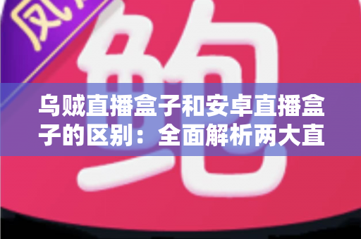乌贼直播盒子和安卓直播盒子的区别:全面解析两大直播设备的性能差异与选购指南 乌贼直播盒子和安卓直播盒子的区别:全面解析两大直播设备的性能差异与选购指南