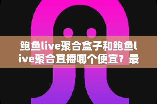 鲍鱼live聚合盒子和鲍鱼live聚合直播哪个便宜？最全价格对比与选购省钱指南