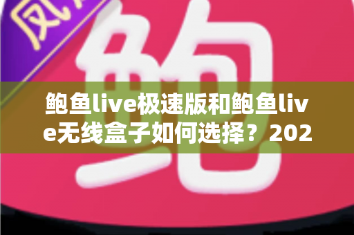 鲍鱼live极速版和鲍鱼live无线盒子如何选择？2024最全选购对比指南