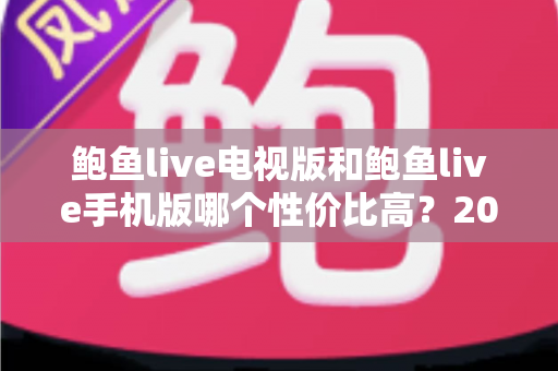 鲍鱼live电视版和鲍鱼live手机版哪个性价比高？2025年深度对比测评全指南