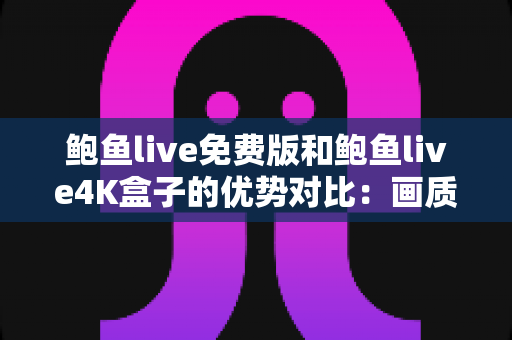 鲍鱼live免费版和鲍鱼live4K盒子的优势对比:画质、功能与性价比全方位深度解析 鲍鱼live免费版和鲍鱼live4K盒子的优势对比:画质、功能与性价比全方位深度解析
