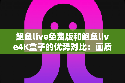 鲍鱼live免费版和鲍鱼live4K盒子的优势对比:画质、功能与性价比全方位深度解析 鲍鱼live免费版和鲍鱼live4K盒子的优势对比:画质、功能与性价比全方位深度解析