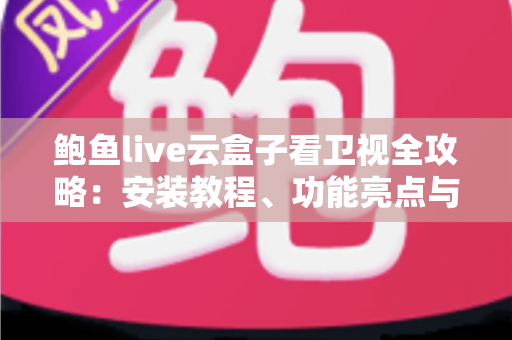 鲍鱼live云盒子看卫视全攻略：安装教程、功能亮点与避坑指南一网打尽