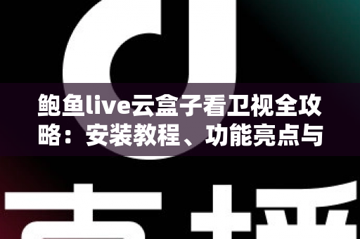 鲍鱼live云盒子看卫视全攻略：安装教程、功能亮点与避坑指南一网打尽