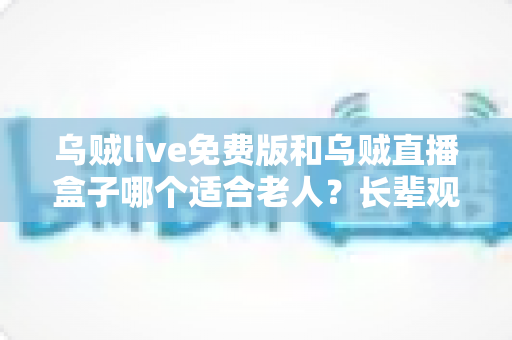 乌贼live免费版和乌贼直播盒子哪个适合老人?长辈观影工具超详细对比与选择指南 乌贼live免费版和乌贼直播盒子哪个适合老人?长辈观影工具超详细对比与选择指南