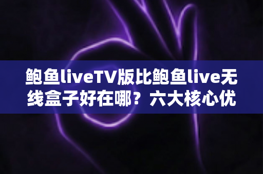鲍鱼liveTV版比鲍鱼live无线盒子好在哪?六大核心优势全面解析与选购指南 鲍鱼liveTV版比鲍鱼live无线盒子好在哪?六大核心优势全面解析与选购指南
