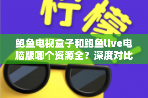 鲍鱼电视盒子和鲍鱼live电脑版哪个资源全？深度对比解析，帮你选对观影平台