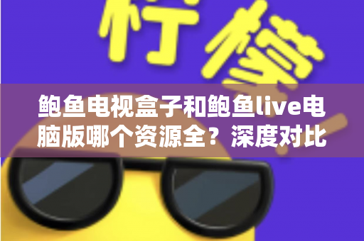 鲍鱼电视盒子和鲍鱼live电脑版哪个资源全？深度对比解析，帮你选对观影平台