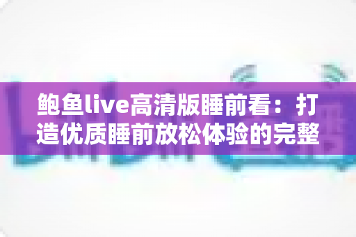 鲍鱼live高清版睡前看:打造优质睡前放松体验的完整指南 鲍鱼live高清版睡前看:打造优质睡前放松体验的完整指南
