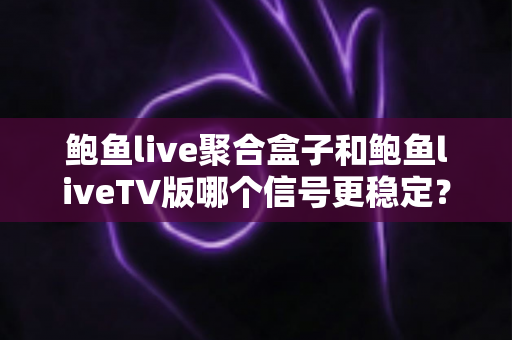 鲍鱼live聚合盒子和鲍鱼liveTV版哪个信号更稳定?全面对比解析,助你选出流畅不卡顿的观影方案 鲍鱼live聚合盒子和鲍鱼liveTV版哪个信号更稳定?全面对比解析,助你选出流畅不卡顿的观影方案